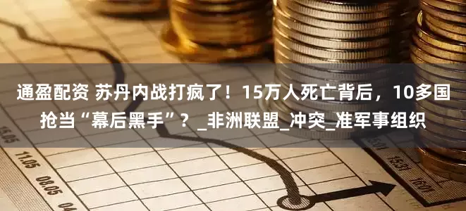 通盈配资 苏丹内战打疯了！15万人死亡背后，10多国抢当“幕后黑手”？_非洲联盟_冲突_准军事组织