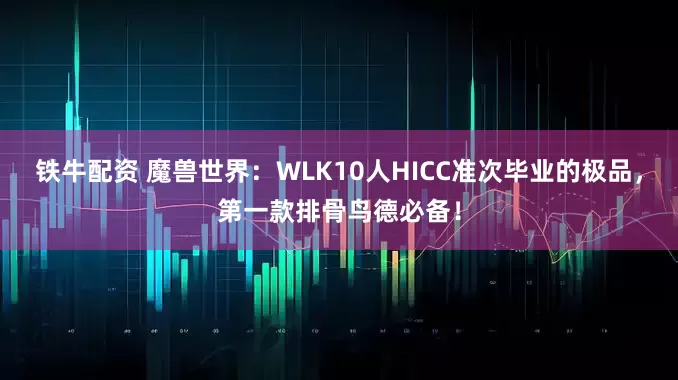 铁牛配资 魔兽世界：WLK10人HICC准次毕业的极品，第一款排骨鸟德必备！