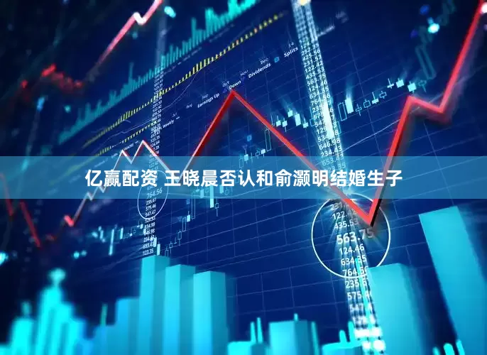 亿赢配资 王晓晨否认和俞灏明结婚生子