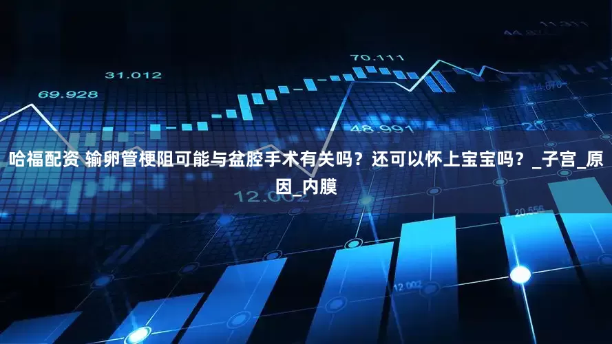 哈福配资 输卵管梗阻可能与盆腔手术有关吗？还可以怀上宝宝吗？_子宫_原因_内膜