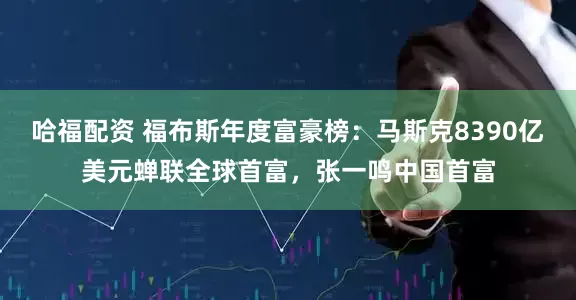 哈福配资 福布斯年度富豪榜：马斯克8390亿美元蝉联全球首富，张一鸣中国首富