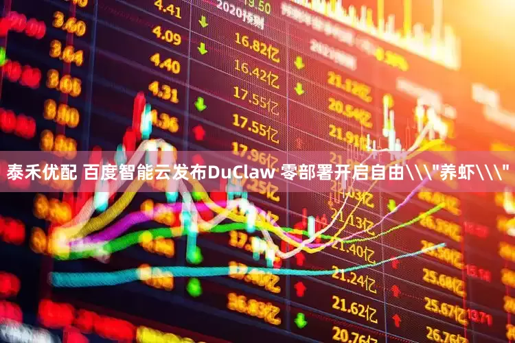 泰禾优配 百度智能云发布DuClaw 零部署开启自由\＂养虾\＂
