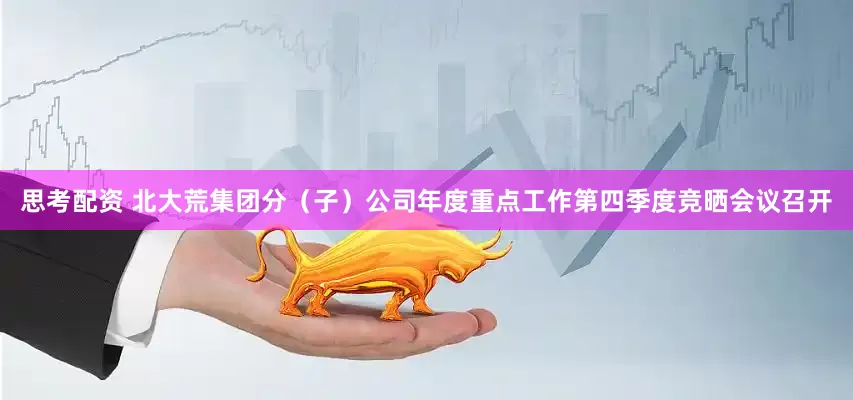 思考配资 北大荒集团分（子）公司年度重点工作第四季度竞晒会议召开