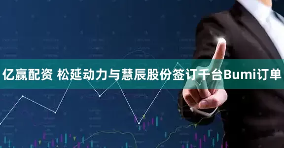 亿赢配资 松延动力与慧辰股份签订千台Bumi订单