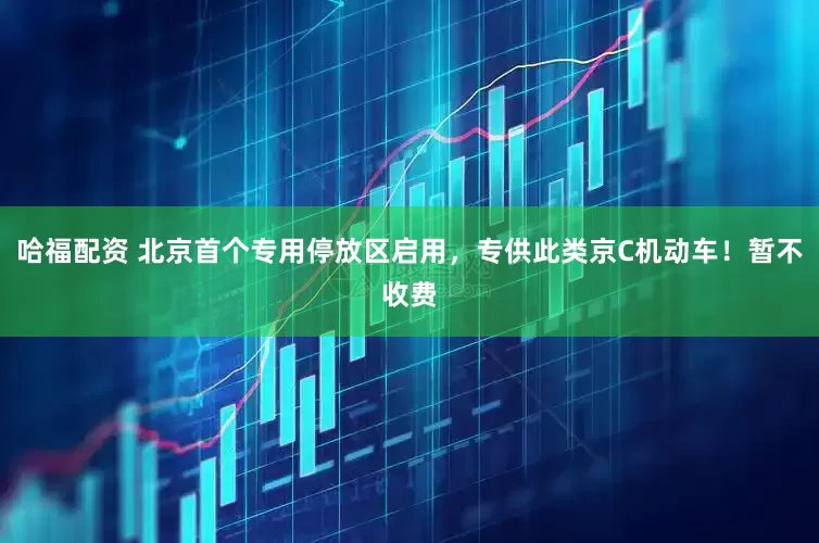 哈福配资 北京首个专用停放区启用，专供此类京C机动车！暂不收费